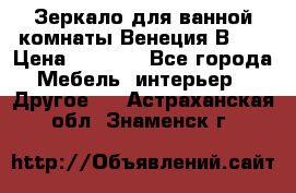 Зеркало для ванной комнаты Венеция В120 › Цена ­ 4 900 - Все города Мебель, интерьер » Другое   . Астраханская обл.,Знаменск г.